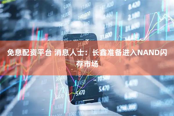 免息配资平台 消息人士:长鑫准备进入NAND闪存市场