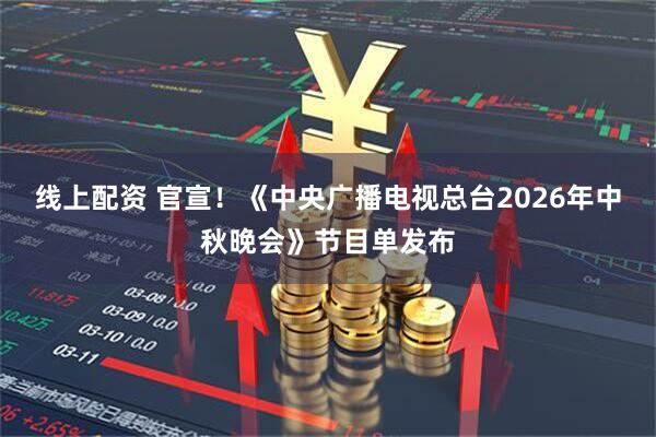 线上配资 官宣！《中央广播电视总台2026年中秋晚会》节目单发布