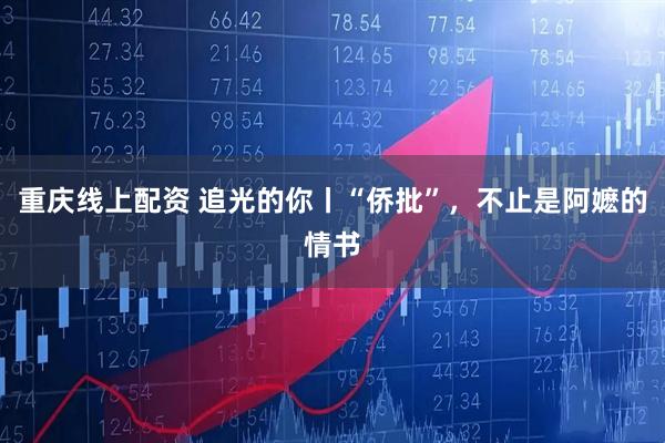 重庆线上配资 追光的你丨“侨批”，不止是阿嬷的情书