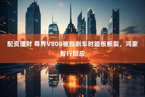 配资理财 尊界V800被指刹车时踏板断裂，鸿蒙智行回应