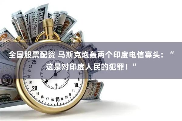 全国股票配资 马斯克炮轰两个印度电信寡头：“这是对印度人民的犯罪！”
