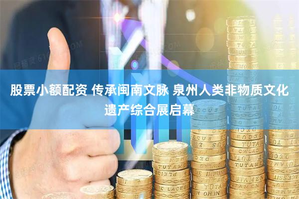股票小额配资 传承闽南文脉 泉州人类非物质文化遗产综合展启幕