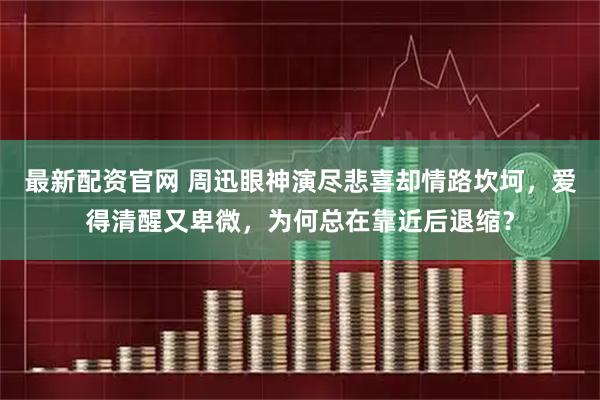 最新配资官网 周迅眼神演尽悲喜却情路坎坷，爱得清醒又卑微，为何总在靠近后退缩？