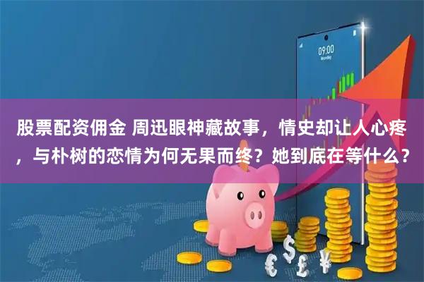 股票配资佣金 周迅眼神藏故事，情史却让人心疼，与朴树的恋情为何无果而终？她到底在等什么？